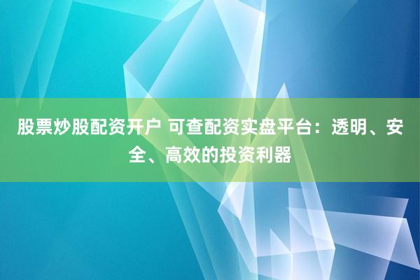 股票炒股配资开户 可查配资实盘平台：透明、安全、高效的投资利器