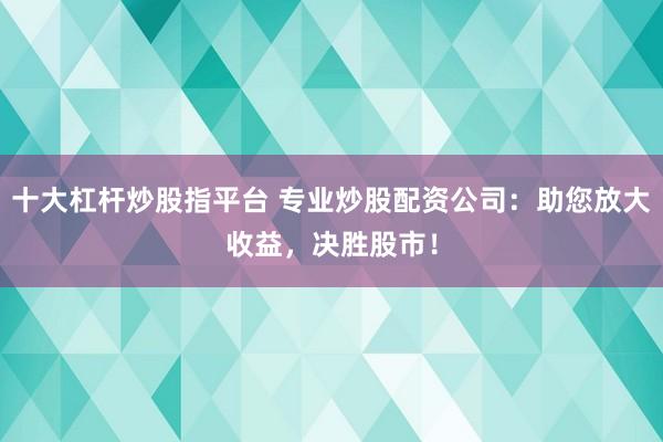 十大杠杆炒股指平台 专业炒股配资公司：助您放大收益，决胜股市！