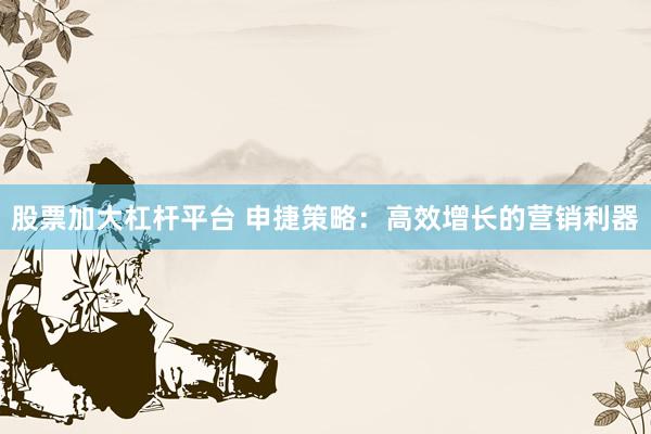 股票加大杠杆平台 申捷策略：高效增长的营销利器