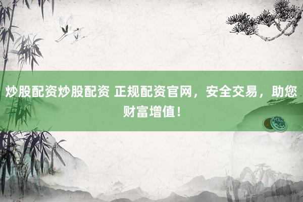 炒股配资炒股配资 正规配资官网，安全交易，助您财富增值！