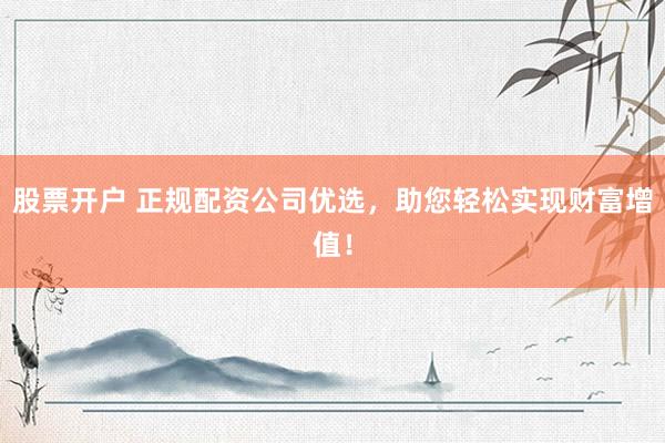 股票开户 正规配资公司优选，助您轻松实现财富增值！