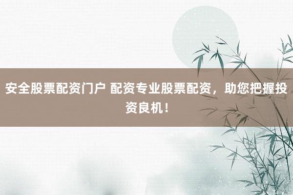 安全股票配资门户 配资专业股票配资，助您把握投资良机！