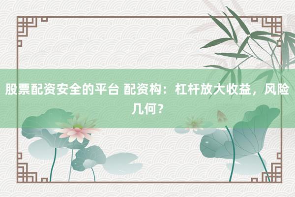 股票配资安全的平台 配资构：杠杆放大收益，风险几何？