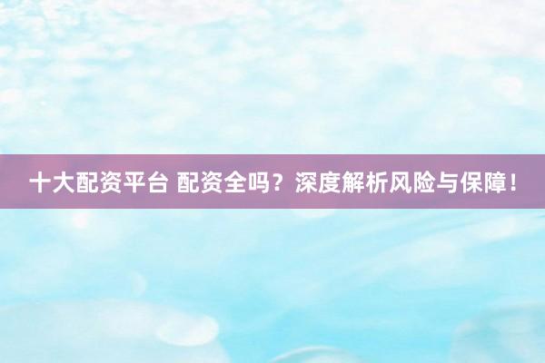 十大配资平台 配资全吗？深度解析风险与保障！