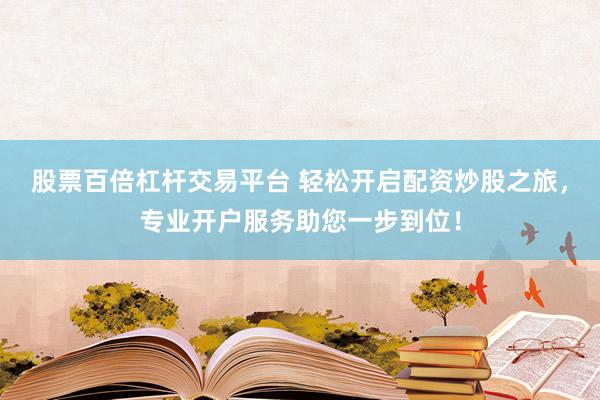 股票百倍杠杆交易平台 轻松开启配资炒股之旅，专业开户服务助您一步到位！