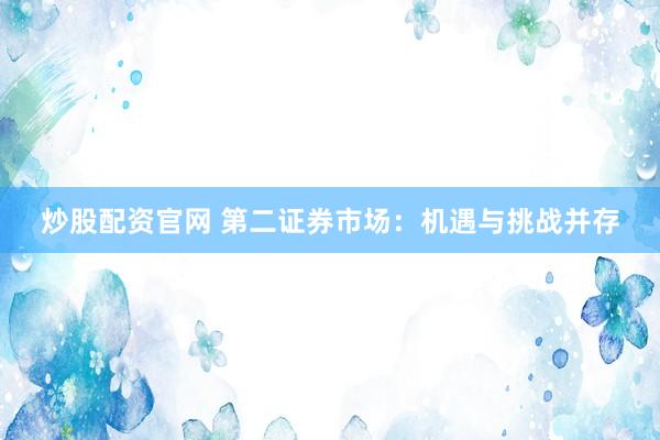 炒股配资官网 第二证券市场：机遇与挑战并存