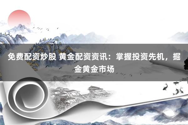 免费配资炒股 黄金配资资讯：掌握投资先机，掘金黄金市场