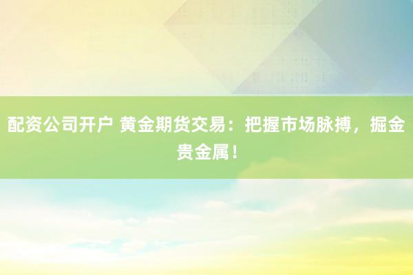配资公司开户 黄金期货交易：把握市场脉搏，掘金贵金属！