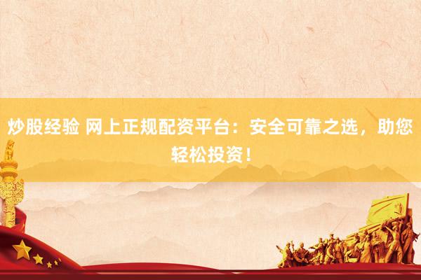 炒股经验 网上正规配资平台：安全可靠之选，助您轻松投资！