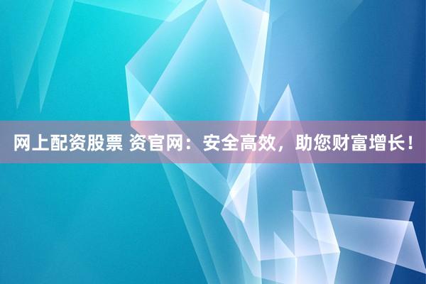 网上配资股票 资官网：安全高效，助您财富增长！