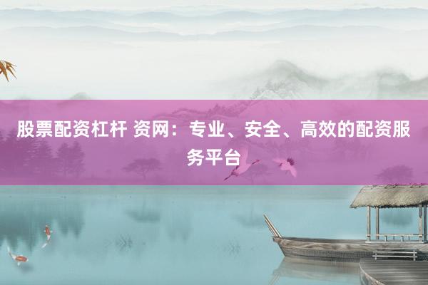 股票配资杠杆 资网：专业、安全、高效的配资服务平台