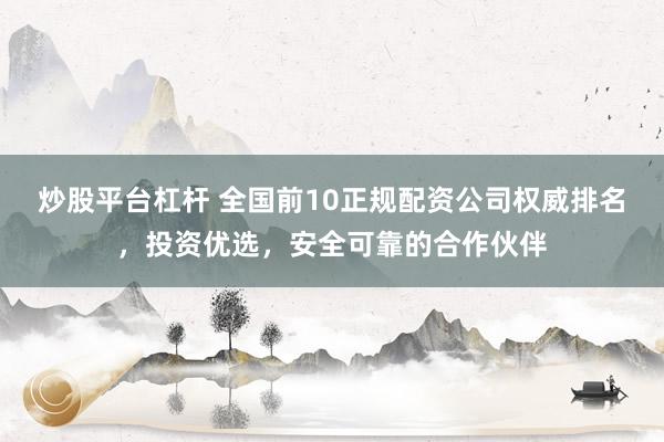 炒股平台杠杆 全国前10正规配资公司权威排名，投资优选，安全可靠的合作伙伴