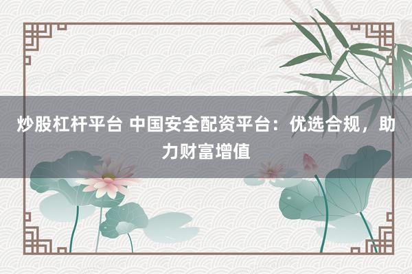 炒股杠杆平台 中国安全配资平台：优选合规，助力财富增值