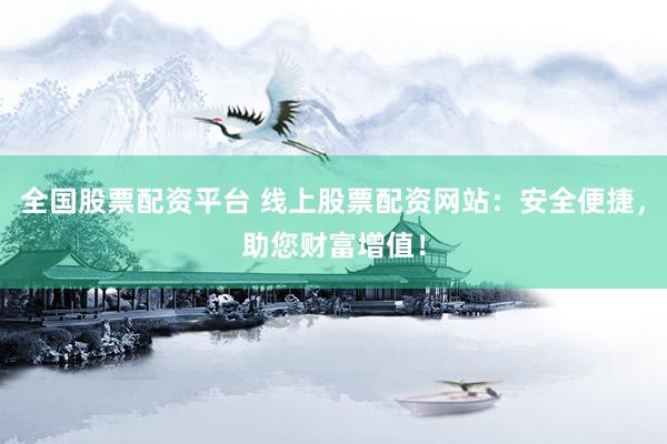 全国股票配资平台 线上股票配资网站：安全便捷，助您财富增值！