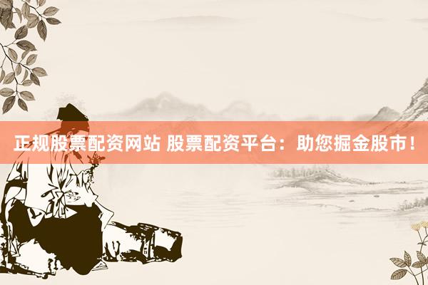 正规股票配资网站 股票配资平台：助您掘金股市！