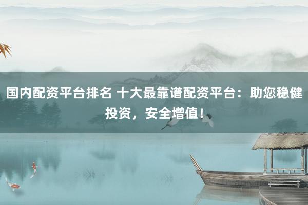 国内配资平台排名 十大最靠谱配资平台：助您稳健投资，安全增值！