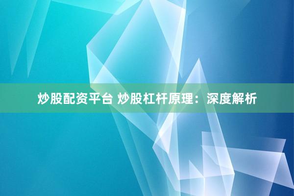 炒股配资平台 炒股杠杆原理：深度解析