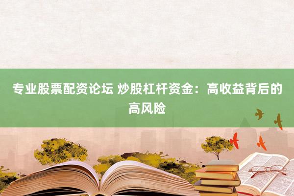 专业股票配资论坛 炒股杠杆资金：高收益背后的高风险