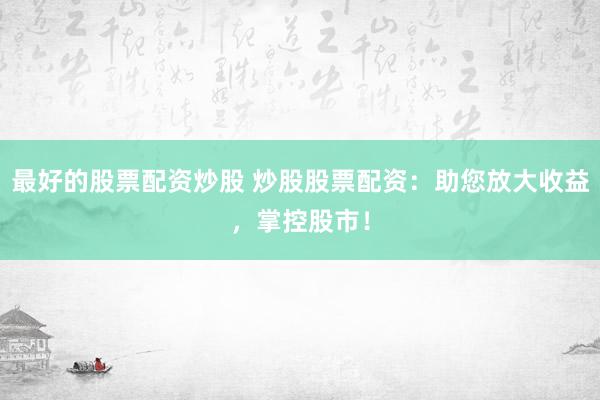 最好的股票配资炒股 炒股股票配资：助您放大收益，掌控股市！