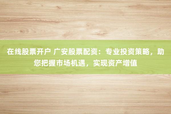 在线股票开户 广安股票配资：专业投资策略，助您把握市场机遇，实现资产增值
