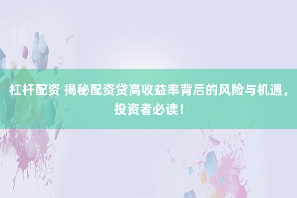 杠杆配资 揭秘配资贷高收益率背后的风险与机遇，投资者必读！