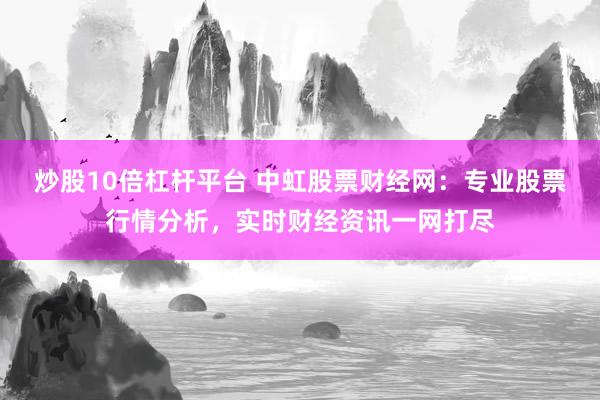 炒股10倍杠杆平台 中虹股票财经网：专业股票行情分析，实时财经资讯一网打尽