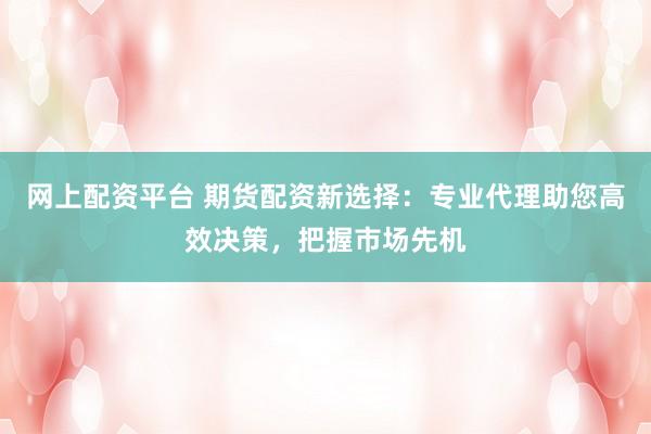网上配资平台 期货配资新选择：专业代理助您高效决策，把握市场先机