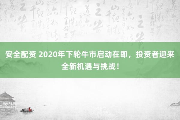 安全配资 2020年下轮牛市启动在即，投资者迎来全新机遇与挑战！