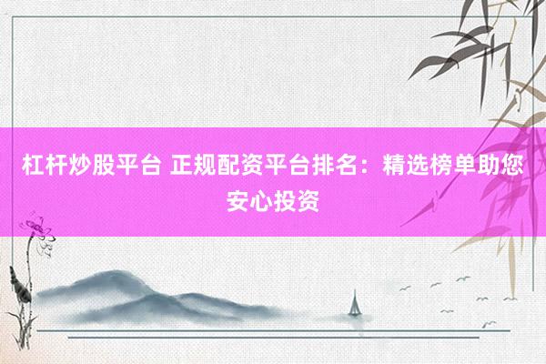 杠杆炒股平台 正规配资平台排名：精选榜单助您安心投资