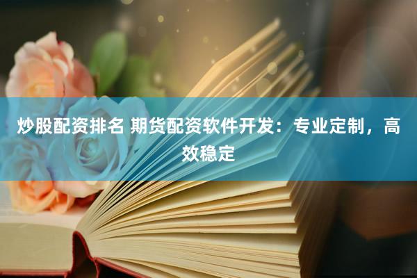 炒股配资排名 期货配资软件开发：专业定制，高效稳定