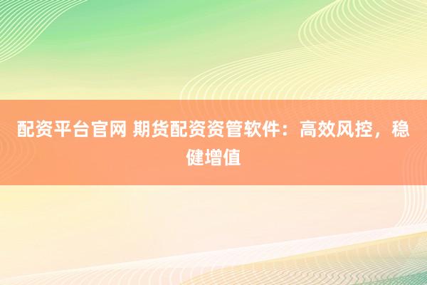 配资平台官网 期货配资资管软件：高效风控，稳健增值