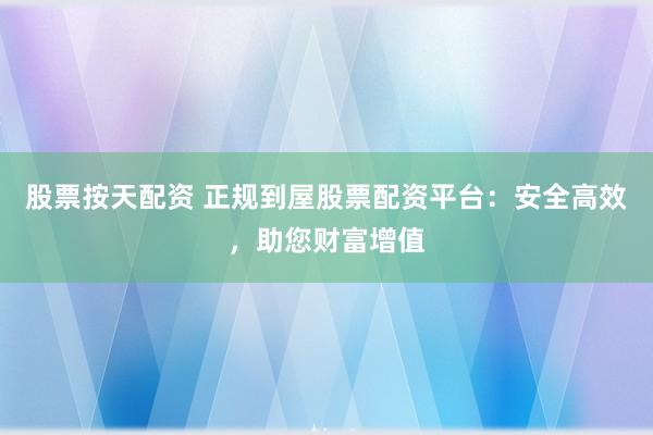 股票按天配资 正规到屋股票配资平台：安全高效，助您财富增值