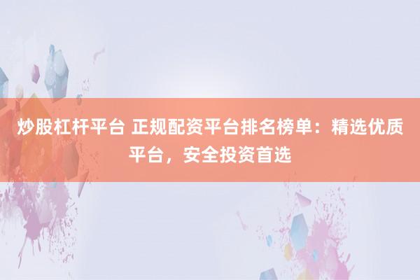 炒股杠杆平台 正规配资平台排名榜单：精选优质平台，安全投资首选