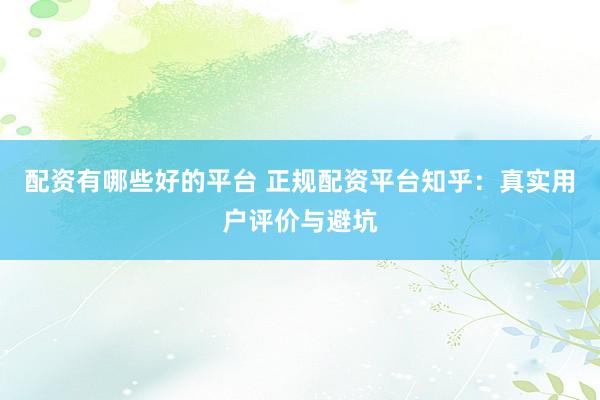 配资有哪些好的平台 正规配资平台知乎：真实用户评价与避坑
