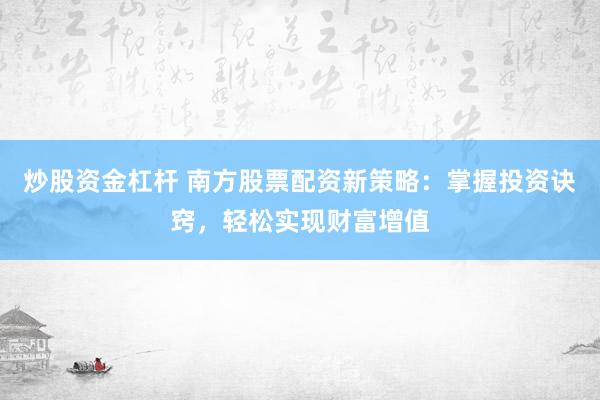 炒股资金杠杆 南方股票配资新策略：掌握投资诀窍，轻松实现财富增值
