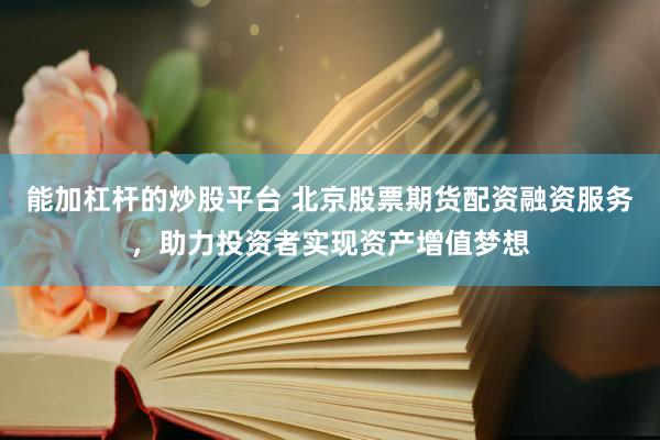 能加杠杆的炒股平台 北京股票期货配资融资服务，助力投资者实现资产增值梦想