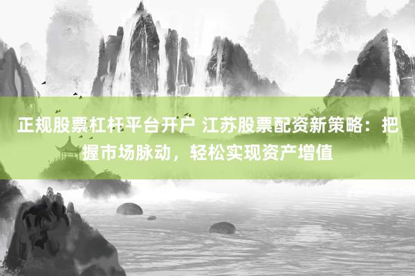 正规股票杠杆平台开户 江苏股票配资新策略：把握市场脉动，轻松实现资产增值