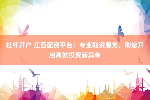 杠杆开户 江西配资平台：专业融资服务，助您开启高效投资新篇章