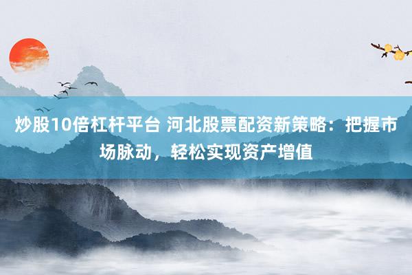 炒股10倍杠杆平台 河北股票配资新策略：把握市场脉动，轻松实现资产增值