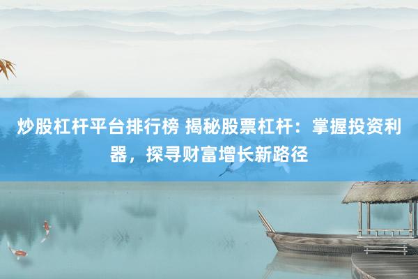 炒股杠杆平台排行榜 揭秘股票杠杆：掌握投资利器，探寻财富增长新路径