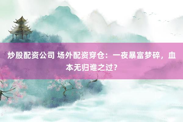 炒股配资公司 场外配资穿仓：一夜暴富梦碎，血本无归谁之过？