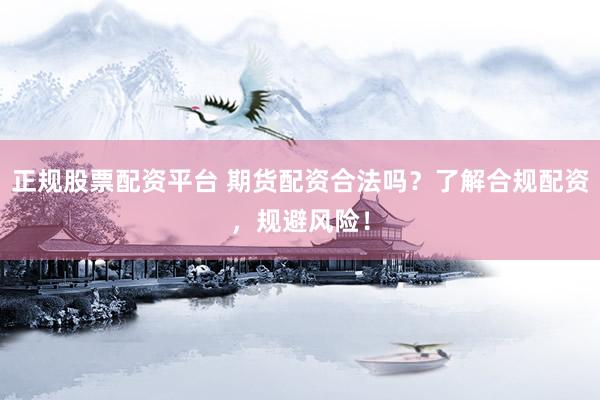 正规股票配资平台 期货配资合法吗？了解合规配资，规避风险！