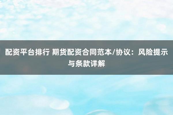 配资平台排行 期货配资合同范本/协议：风险提示与条款详解