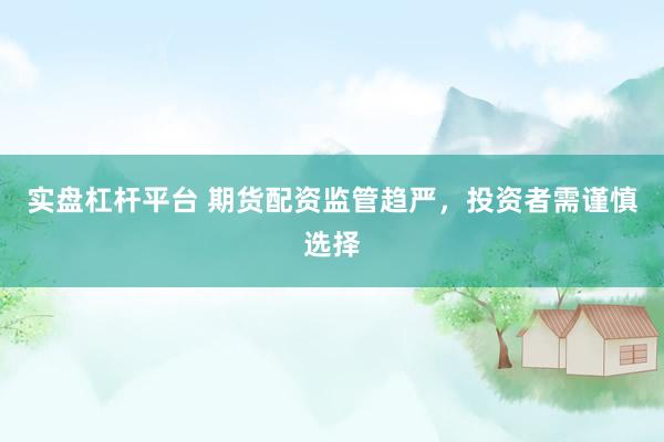 实盘杠杆平台 期货配资监管趋严，投资者需谨慎选择