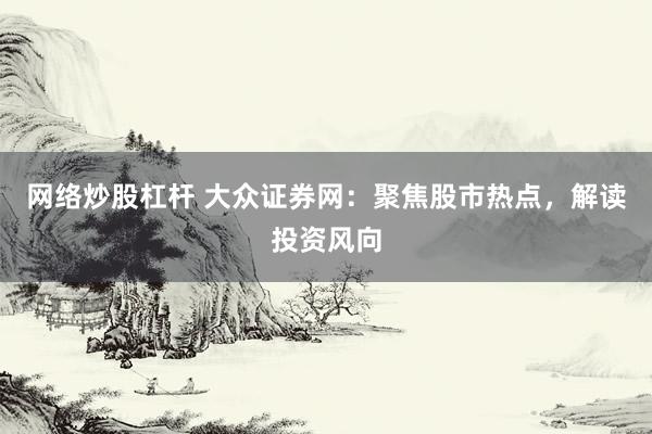 网络炒股杠杆 大众证券网：聚焦股市热点，解读投资风向