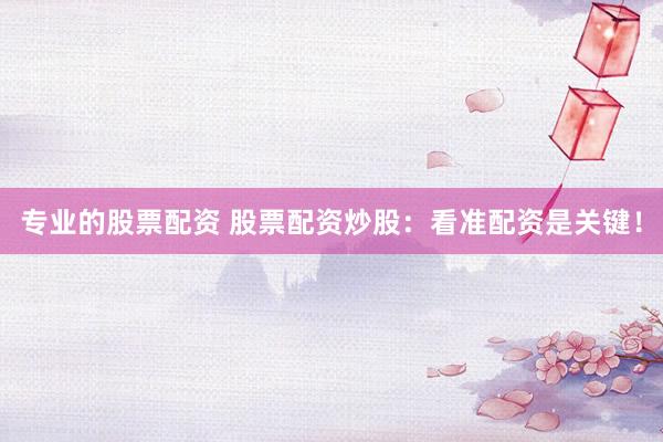 专业的股票配资 股票配资炒股：看准配资是关键！