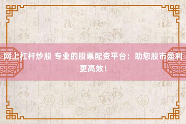 网上杠杆炒股 专业的股票配资平台：助您股市盈利更高效！
