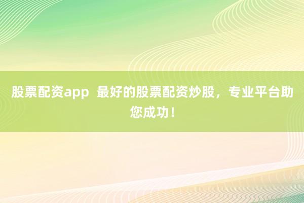 股票配资app  最好的股票配资炒股，专业平台助您成功！