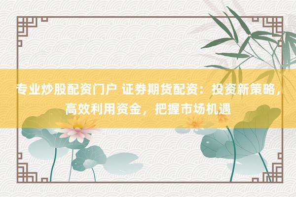 专业炒股配资门户 证劵期货配资：投资新策略，高效利用资金，把握市场机遇