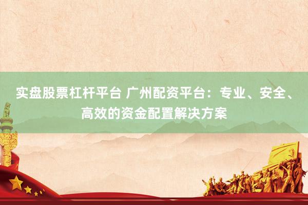 实盘股票杠杆平台 广州配资平台：专业、安全、高效的资金配置解决方案